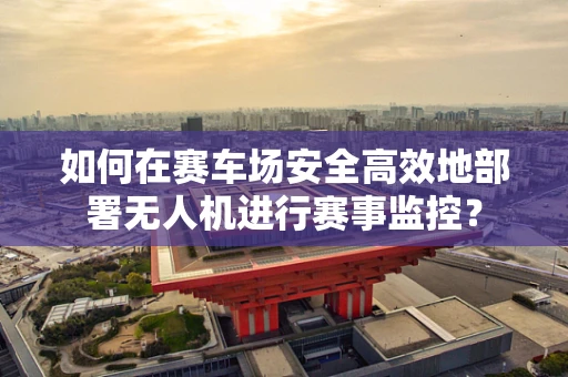 如何在赛车场安全高效地部署无人机进行赛事监控？