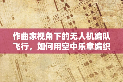 作曲家视角下的无人机编队飞行，如何用空中乐章编织创意旋律？