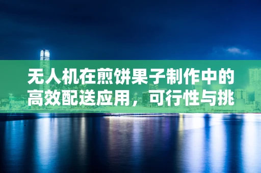无人机在煎饼果子制作中的高效配送应用，可行性与挑战？