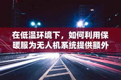 在低温环境下，如何利用保暖服为无人机系统提供额外保护？