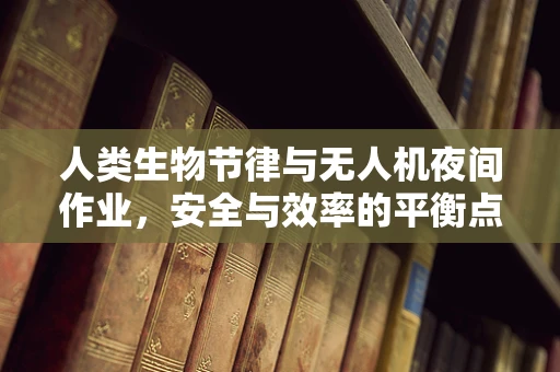 人类生物节律与无人机夜间作业，安全与效率的平衡点何在？