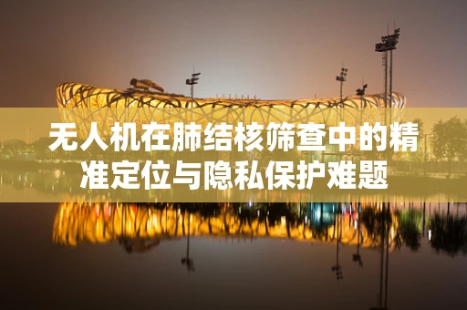 无人机在肺结核筛查中的精准定位与隐私保护难题