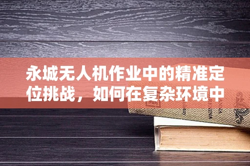 永城无人机作业中的精准定位挑战，如何在复杂环境中确保稳定飞行？