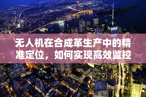 无人机在合成革生产中的精准定位，如何实现高效监控与质量检测？