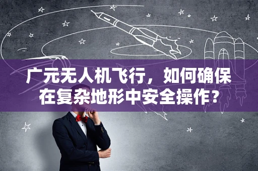 广元无人机飞行，如何确保在复杂地形中安全操作？