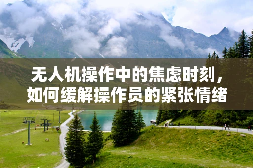 无人机操作中的焦虑时刻，如何缓解操作员的紧张情绪？