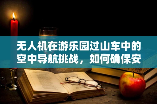无人机在游乐园过山车中的空中导航挑战，如何确保安全与娱乐的完美融合？