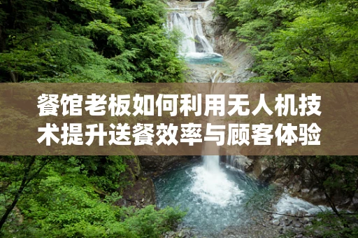 餐馆老板如何利用无人机技术提升送餐效率与顾客体验？