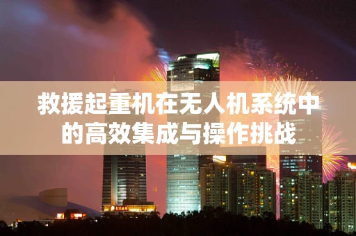 救援起重机在无人机系统中的高效集成与操作挑战