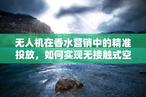 无人机在香水营销中的精准投放，如何实现无接触式空中喷洒？