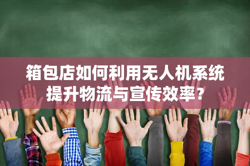 箱包店如何利用无人机系统提升物流与宣传效率？
