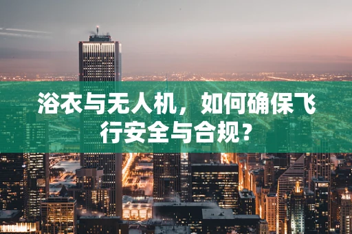浴衣与无人机，如何确保飞行安全与合规？