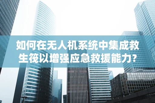如何在无人机系统中集成救生筏以增强应急救援能力？