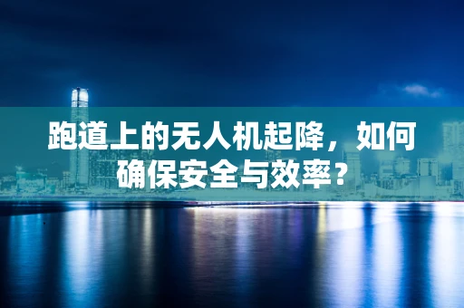 跑道上的无人机起降，如何确保安全与效率？