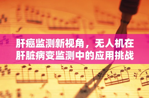 肝癌监测新视角，无人机在肝脏病变监测中的应用挑战与机遇