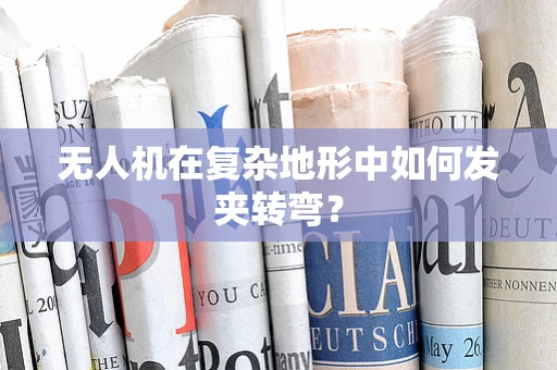 无人机在复杂地形中如何发夹转弯？