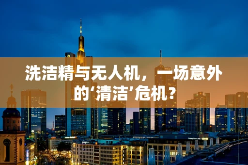 洗洁精与无人机，一场意外的‘清洁’危机？