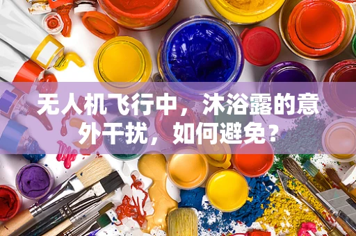 无人机飞行中，沐浴露的意外干扰，如何避免？