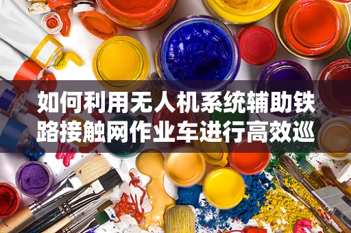 如何利用无人机系统辅助铁路接触网作业车进行高效巡检？