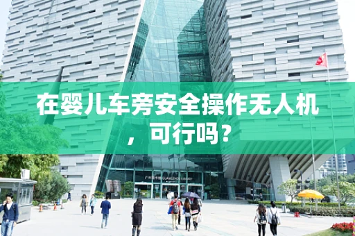 在婴儿车旁安全操作无人机，可行吗？