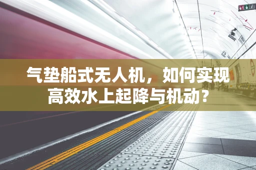 气垫船式无人机，如何实现高效水上起降与机动？