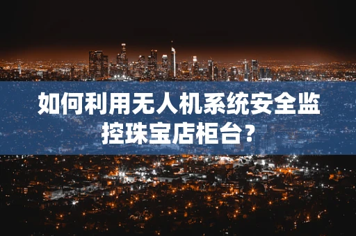 如何利用无人机系统安全监控珠宝店柜台？
