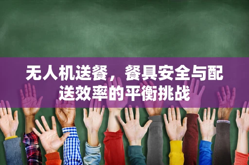 无人机送餐，餐具安全与配送效率的平衡挑战