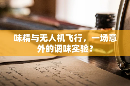 味精与无人机飞行，一场意外的调味实验？