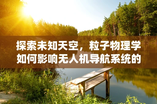 探索未知天空，粒子物理学如何影响无人机导航系统的精准度？