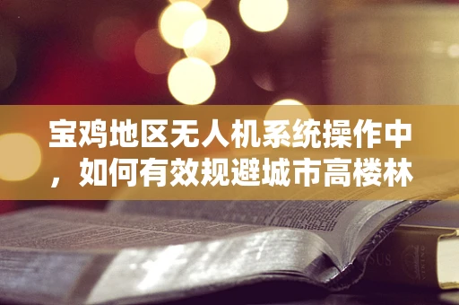 宝鸡地区无人机系统操作中，如何有效规避城市高楼林立的环境影响？