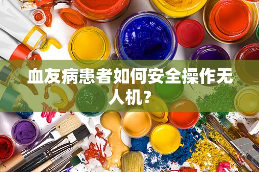 血友病患者如何安全操作无人机？