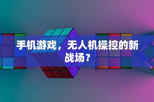 手机游戏，无人机操控的新战场？