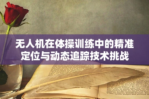 无人机在体操训练中的精准定位与动态追踪技术挑战