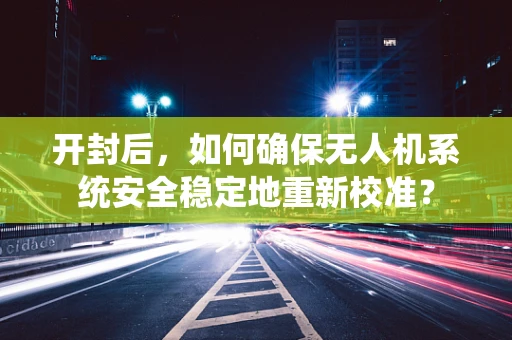 开封后，如何确保无人机系统安全稳定地重新校准？