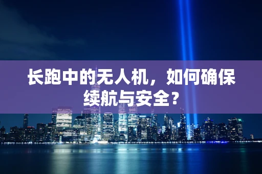 长跑中的无人机，如何确保续航与安全？