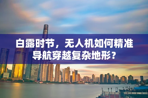 白露时节，无人机如何精准导航穿越复杂地形？