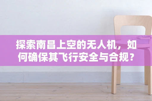 探索南昌上空的无人机，如何确保其飞行安全与合规？