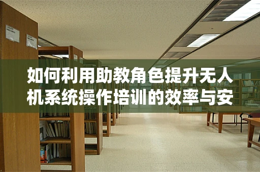 如何利用助教角色提升无人机系统操作培训的效率与安全性？