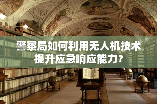 警察局如何利用无人机技术提升应急响应能力？