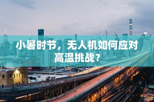 小暑时节，无人机如何应对高温挑战？