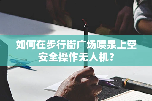 如何在步行街广场喷泉上空安全操作无人机？