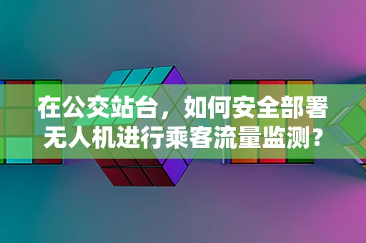 在公交站台，如何安全部署无人机进行乘客流量监测？