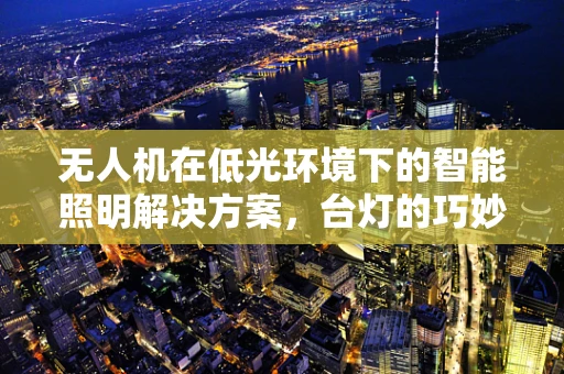 无人机在低光环境下的智能照明解决方案，台灯的巧妙应用