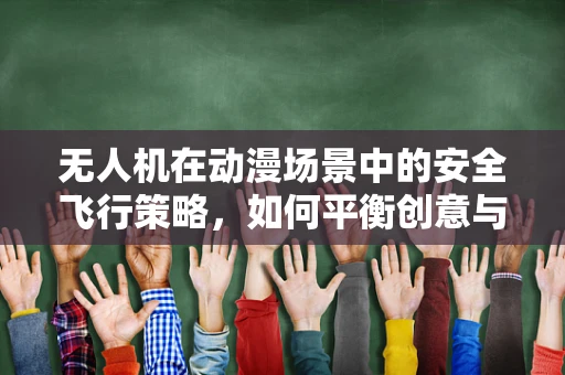 无人机在动漫场景中的安全飞行策略，如何平衡创意与安全？