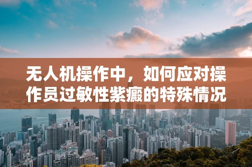 无人机操作中，如何应对操作员过敏性紫癜的特殊情况？