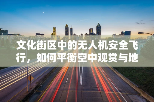 文化街区中的无人机安全飞行，如何平衡空中观赏与地面文化体验？