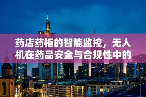 药店药柜的智能监控，无人机在药品安全与合规性中的应用？