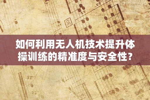 如何利用无人机技术提升体操训练的精准度与安全性？