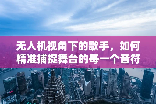 无人机视角下的歌手，如何精准捕捉舞台的每一个音符？