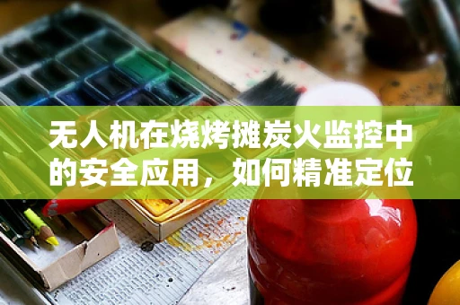 无人机在烧烤摊炭火监控中的安全应用，如何精准定位与避障？